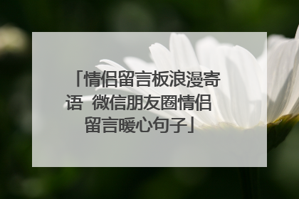 情侣留言板浪漫寄语 微信朋友圈情侣留言暖心句子