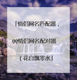 情侣网名匹配器,QQ情侣网名配对器(花自飘零水
