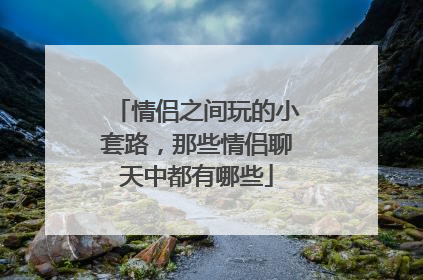情侣之间玩的小套路,那些情侣聊天中都有哪些