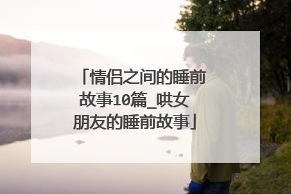 情侣之间的睡前故事10篇_哄女朋友的睡前故事