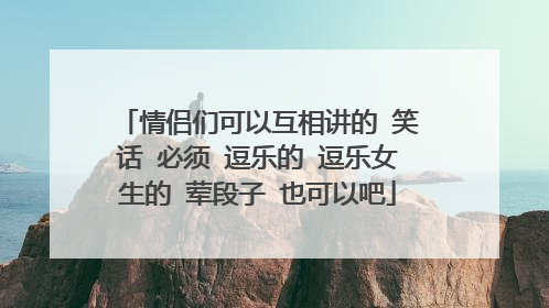 情侣们可以互相讲的 笑话 必须 逗乐的 逗乐女生的 荤段子 也可以吧