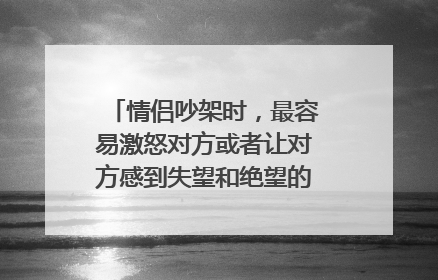 情侣吵架时,最容易激怒对方或者让对方感到失望和绝望的是哪些话呢?
