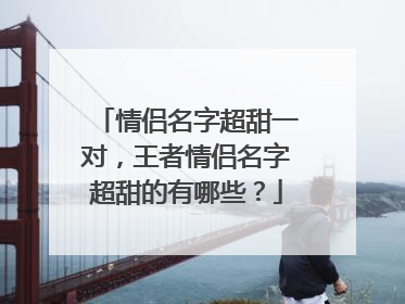 情侣名字超甜一对,王者情侣名字超甜的有哪些?