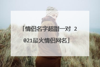 情侣名字超甜一对 2021最火情侣网名