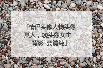 情侣头像人物头像真人,QQ头像女生 背影 要清纯