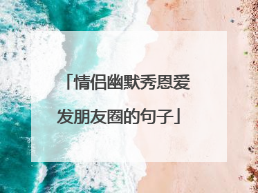 情侣幽默秀恩爱发朋友圈的句子