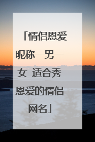 情侣恩爱昵称一男一女 适合秀恩爱的情侣网名