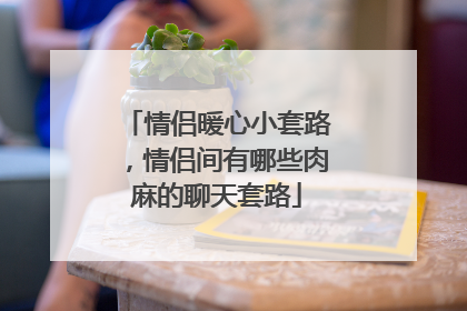 情侣暖心小套路,情侣间有哪些肉麻的聊天套路
