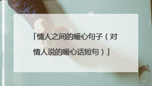 情人之间的暖心句子(对情人说的暖心话短句)