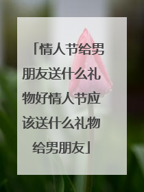 情人节给男朋友送什么礼物好情人节应该送什么礼物给男朋友