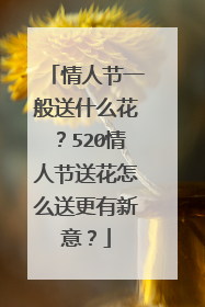 情人节一般送什么花?520情人节送花怎么送更有新意?