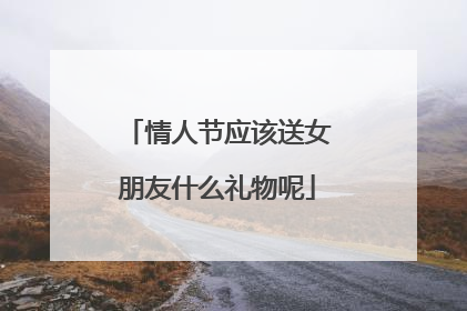 情人节应该送女朋友什么礼物呢