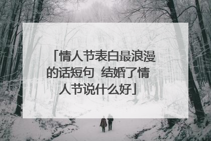 情人节表白最浪漫的话短句 结婚了情人节说什么好