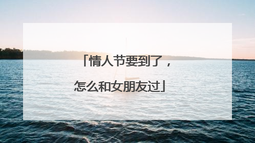 情人节要到了,怎么和女朋友过