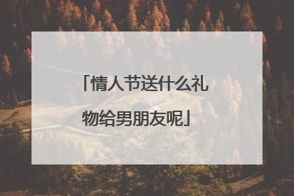 情人节送什么礼物给男朋友呢