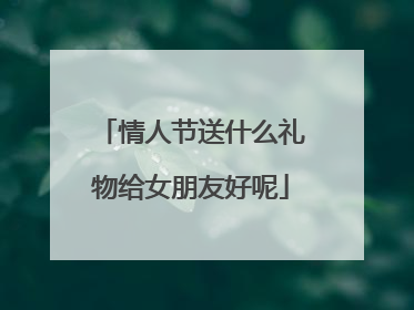 情人节送什么礼物给女朋友好呢