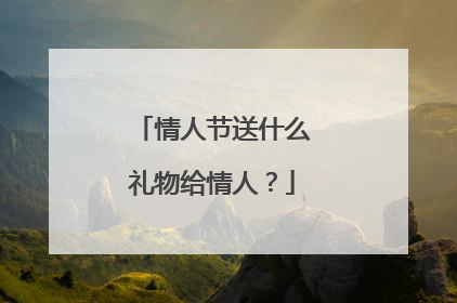 情人节送什么礼物给情人?