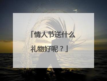 情人节送什么礼物好呢?