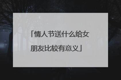 情人节送什么给女朋友比较有意义