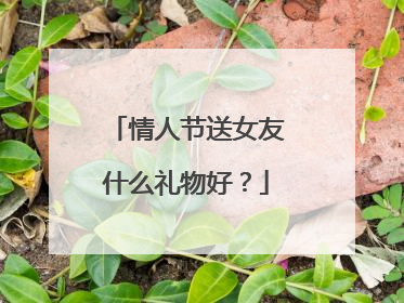 情人节送女友什么礼物好？
