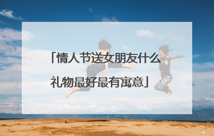 情人节送女朋友什么礼物最好最有寓意