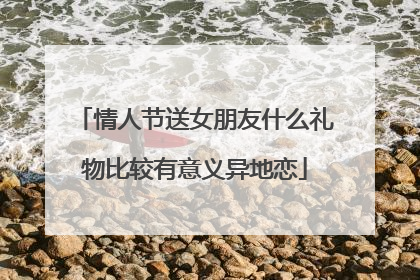 情人节送女朋友什么礼物比较有意义异地恋