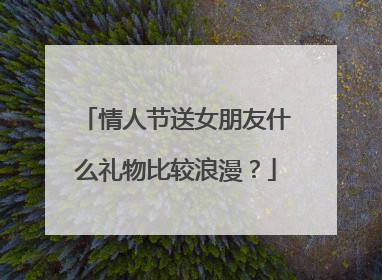 情人节送女朋友什么礼物比较浪漫?