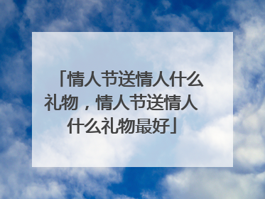情人节送情人什么礼物，情人节送情人什么礼物最好