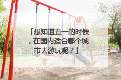 想知道五一的时候,在国内适合哪个城市去游玩呢?