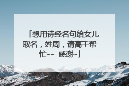 想用诗经名句给女儿取名,姓周,请高手帮忙~~ 感谢~