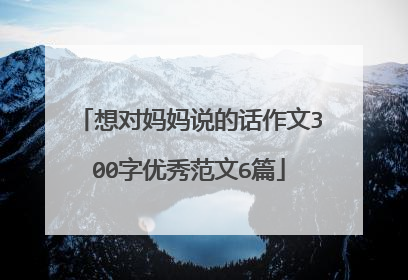 想对妈妈说的话作文300字优秀范文6篇