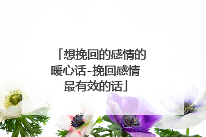 想挽回的感情的暖心话-挽回感情最有效的话
