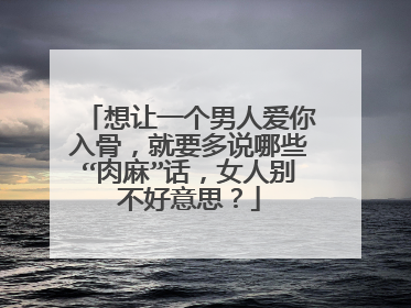 想让一个男人爱你入骨,就要多说哪些“肉麻”话,女人别不好意思?