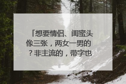 想要情侣、闺蜜头像三张,两女一男的?非主流的,带字也行、、、急用啊