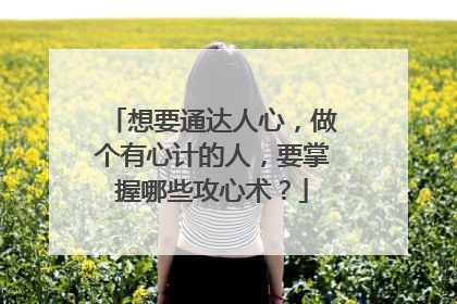 想要通达人心,做个有心计的人,要掌握哪些攻心术?