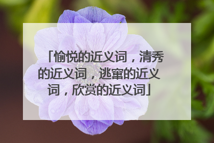 愉悦的近义词，清秀的近义词，逃窜的近义词，欣赏的近义词