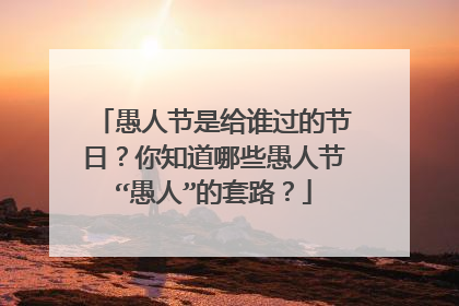 愚人节是给谁过的节日?你知道哪些愚人节“愚人”的套路?