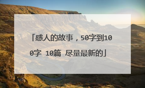 感人的故事,50字到100字 10篇 尽量最新的