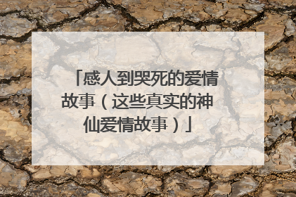 感人到哭死的爱情故事(这些真实的神仙爱情故事)