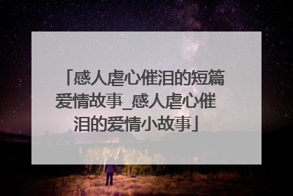 感人虐心催泪的短篇爱情故事_感人虐心催泪的爱情小故事