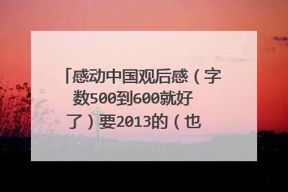 感动中国观后感（字数500到600就好了）要2013的（也就是昨天的的）