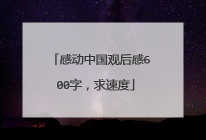 感动中国观后感600字，求速度