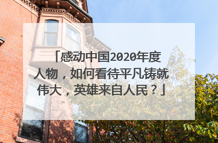 感动中国2020年度人物，如何看待平凡铸就伟大，英雄来自人民？