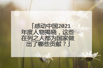 感动中国2021年度人物揭晓,这些在列之人都为国家做出了哪些贡献?