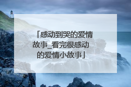 感动到哭的爱情故事_看完很感动的爱情小故事