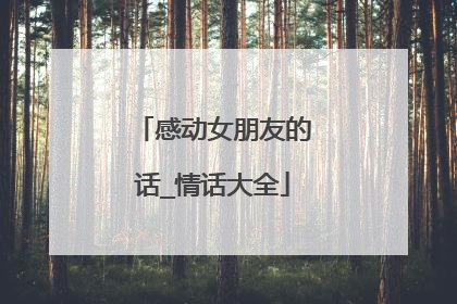 感动女朋友的话_情话大全