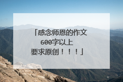 感念师恩的作文 600字以上 要求原创！！！