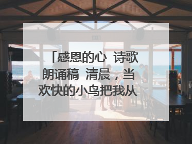 感恩的心 诗歌朗诵稿 清晨，当欢快的小鸟把我从梦中唤醒，我推开窗户，放眼蓝蓝的天，绿绿的草，晶莹的露