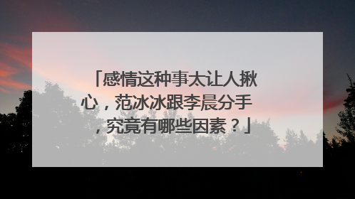 感情这种事太让人揪心，范冰冰跟李晨分手，究竟有哪些因素？