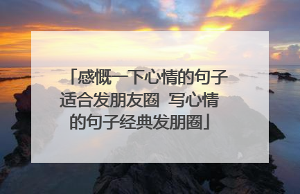 感慨一下心情的句子适合发朋友圈 写心情的句子经典发朋圈